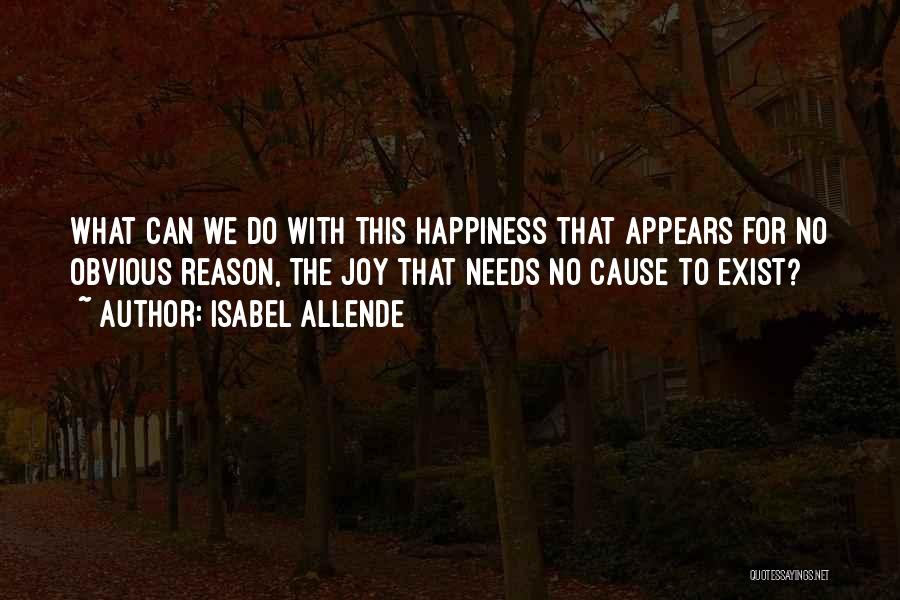 Isabel Allende Quotes: What Can We Do With This Happiness That Appears For No Obvious Reason, The Joy That Needs No Cause To
