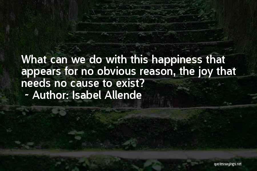 Isabel Allende Quotes: What Can We Do With This Happiness That Appears For No Obvious Reason, The Joy That Needs No Cause To