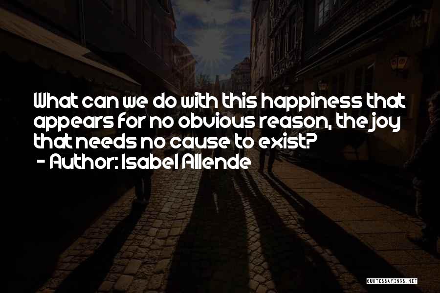 Isabel Allende Quotes: What Can We Do With This Happiness That Appears For No Obvious Reason, The Joy That Needs No Cause To