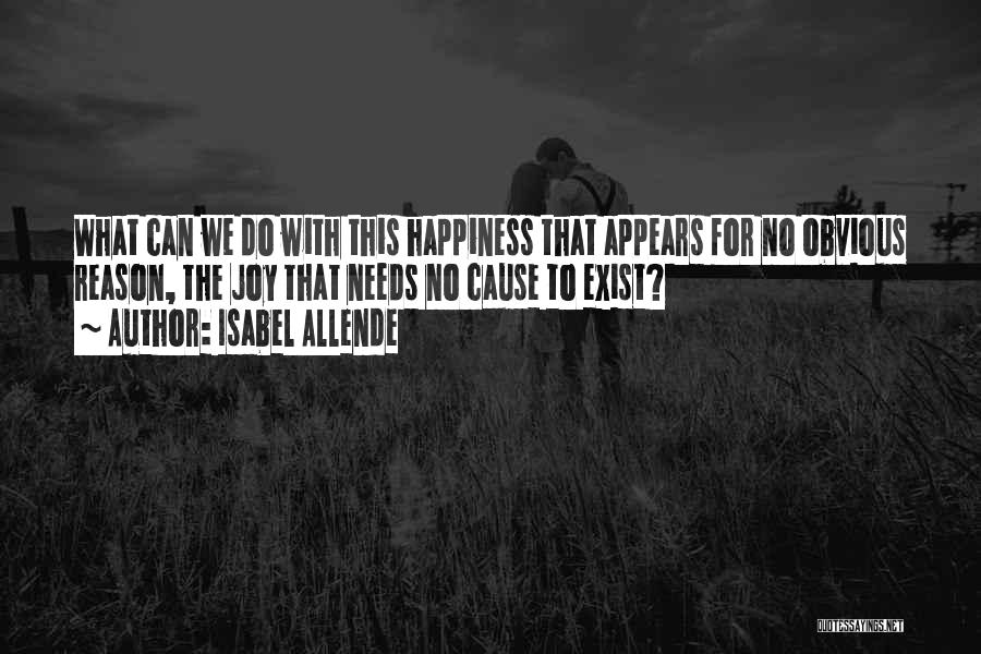 Isabel Allende Quotes: What Can We Do With This Happiness That Appears For No Obvious Reason, The Joy That Needs No Cause To