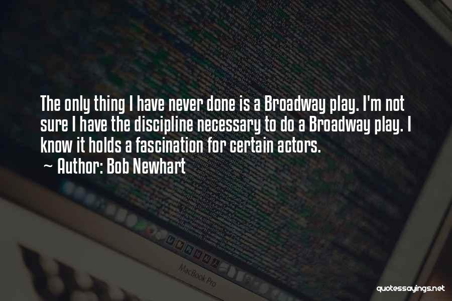 Bob Newhart Quotes: The Only Thing I Have Never Done Is A Broadway Play. I'm Not Sure I Have The Discipline Necessary To