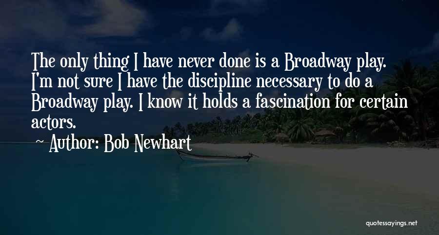 Bob Newhart Quotes: The Only Thing I Have Never Done Is A Broadway Play. I'm Not Sure I Have The Discipline Necessary To