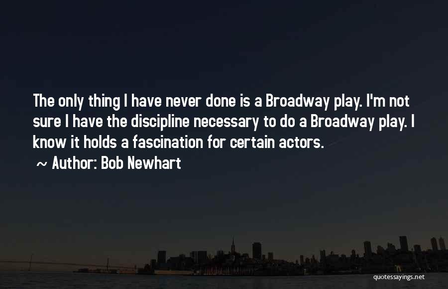 Bob Newhart Quotes: The Only Thing I Have Never Done Is A Broadway Play. I'm Not Sure I Have The Discipline Necessary To