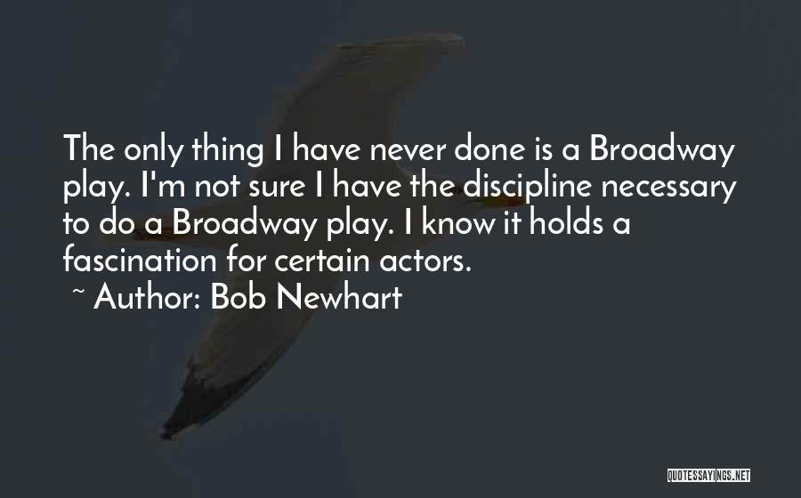 Bob Newhart Quotes: The Only Thing I Have Never Done Is A Broadway Play. I'm Not Sure I Have The Discipline Necessary To