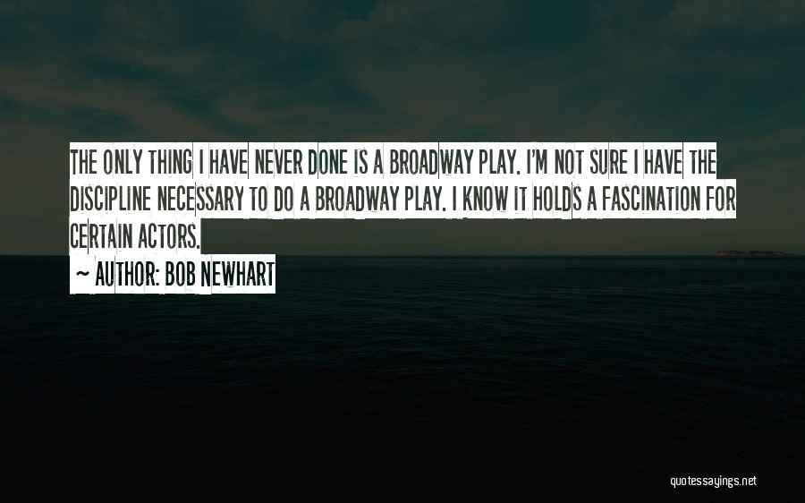 Bob Newhart Quotes: The Only Thing I Have Never Done Is A Broadway Play. I'm Not Sure I Have The Discipline Necessary To