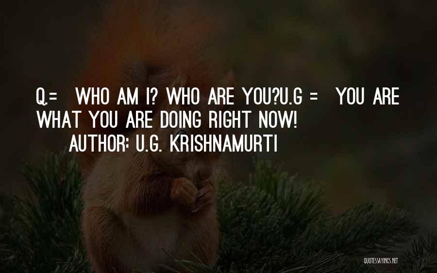 U.G. Krishnamurti Quotes: Q.= Who Am I? Who Are You?u.g = You Are What You Are Doing Right Now!