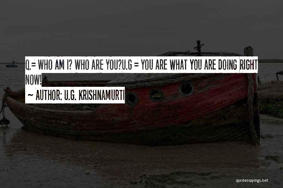 U.G. Krishnamurti Quotes: Q.= Who Am I? Who Are You?u.g = You Are What You Are Doing Right Now!