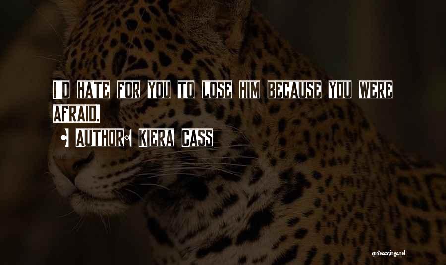 Kiera Cass Quotes: I'd Hate For You To Lose Him Because You Were Afraid.