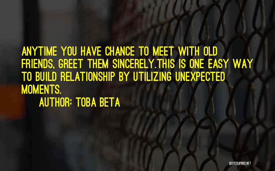 Toba Beta Quotes: Anytime You Have Chance To Meet With Old Friends, Greet Them Sincerely.this Is One Easy Way To Build Relationship By