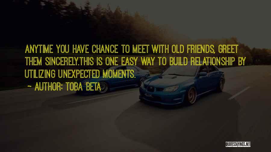 Toba Beta Quotes: Anytime You Have Chance To Meet With Old Friends, Greet Them Sincerely.this Is One Easy Way To Build Relationship By