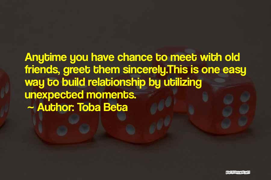 Toba Beta Quotes: Anytime You Have Chance To Meet With Old Friends, Greet Them Sincerely.this Is One Easy Way To Build Relationship By