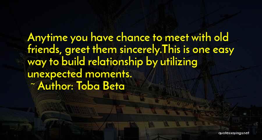 Toba Beta Quotes: Anytime You Have Chance To Meet With Old Friends, Greet Them Sincerely.this Is One Easy Way To Build Relationship By