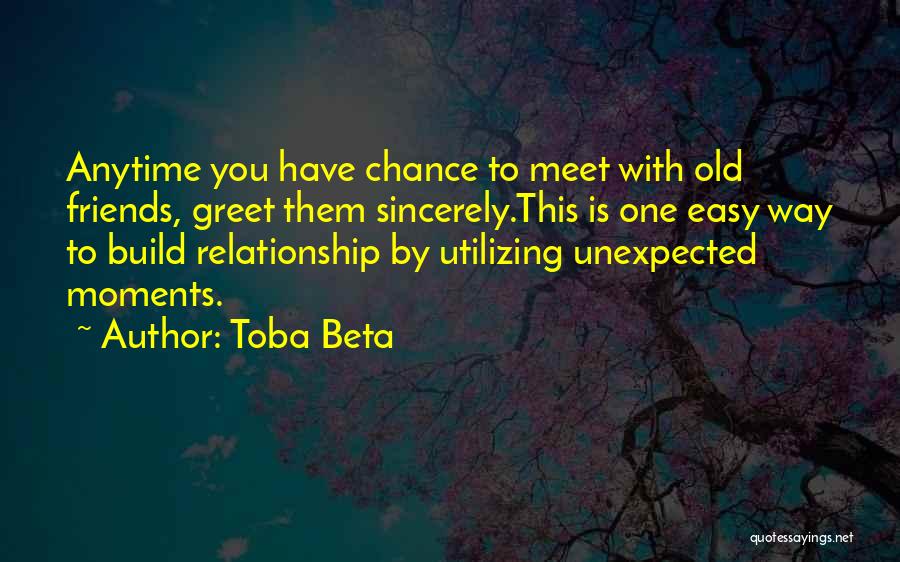 Toba Beta Quotes: Anytime You Have Chance To Meet With Old Friends, Greet Them Sincerely.this Is One Easy Way To Build Relationship By