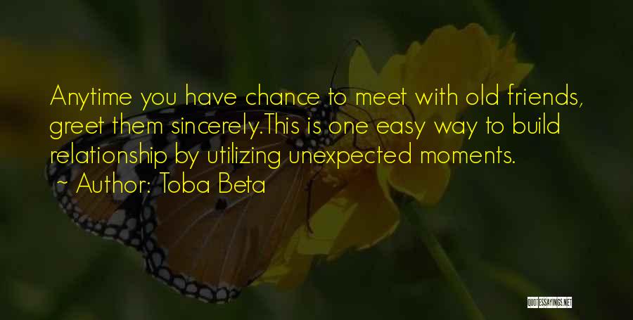 Toba Beta Quotes: Anytime You Have Chance To Meet With Old Friends, Greet Them Sincerely.this Is One Easy Way To Build Relationship By