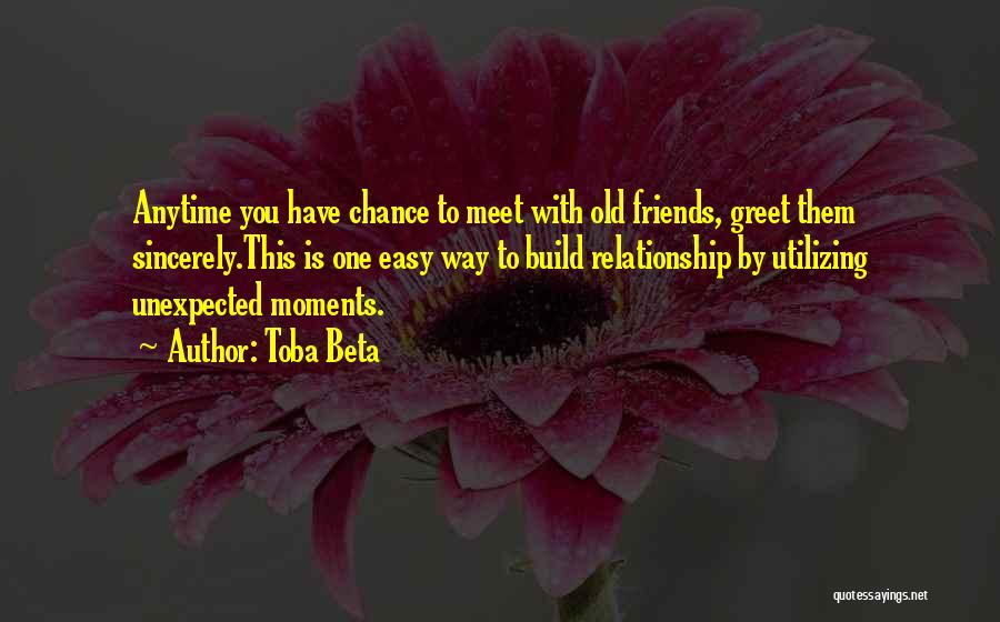 Toba Beta Quotes: Anytime You Have Chance To Meet With Old Friends, Greet Them Sincerely.this Is One Easy Way To Build Relationship By