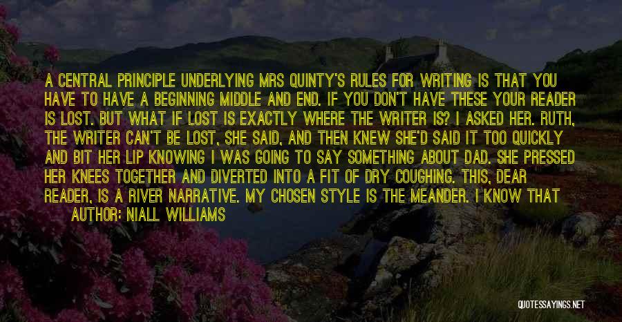 Niall Williams Quotes: A Central Principle Underlying Mrs Quinty's Rules For Writing Is That You Have To Have A Beginning Middle And End.