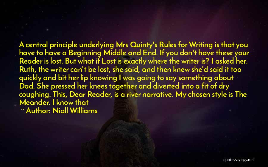 Niall Williams Quotes: A Central Principle Underlying Mrs Quinty's Rules For Writing Is That You Have To Have A Beginning Middle And End.