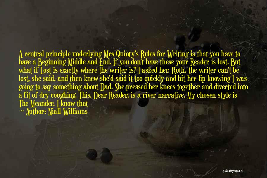 Niall Williams Quotes: A Central Principle Underlying Mrs Quinty's Rules For Writing Is That You Have To Have A Beginning Middle And End.