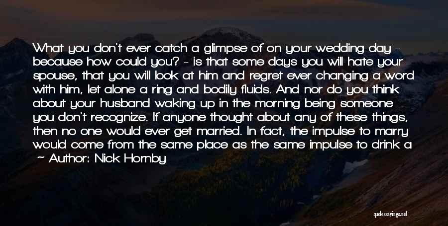 Nick Hornby Quotes: What You Don't Ever Catch A Glimpse Of On Your Wedding Day - Because How Could You? - Is That