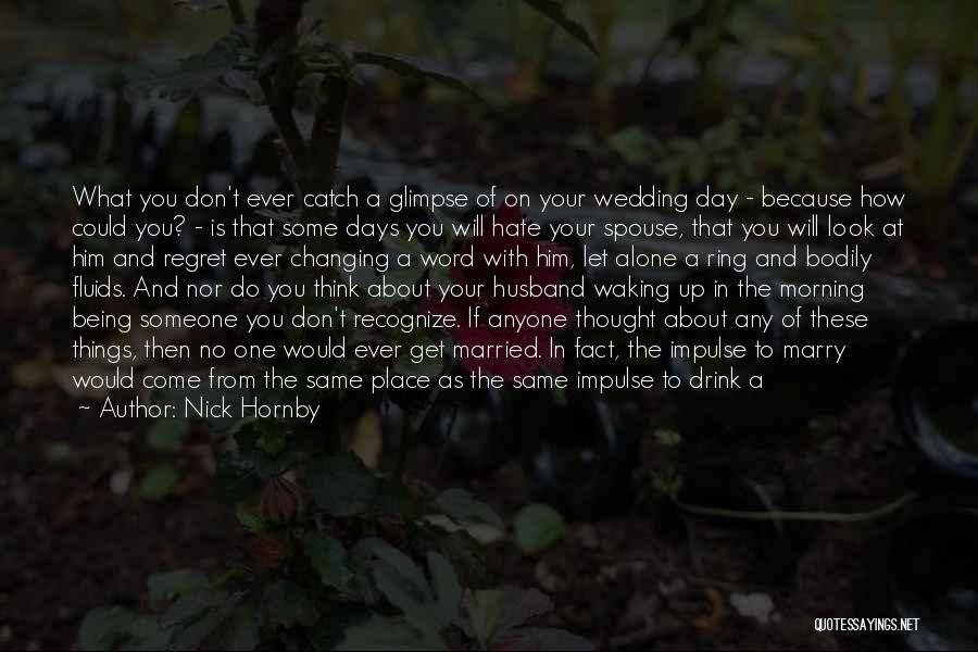 Nick Hornby Quotes: What You Don't Ever Catch A Glimpse Of On Your Wedding Day - Because How Could You? - Is That