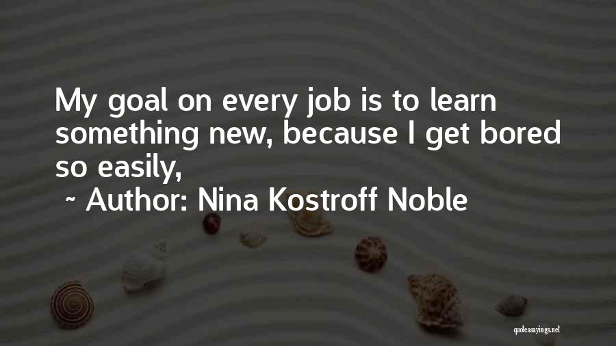 Nina Kostroff Noble Quotes: My Goal On Every Job Is To Learn Something New, Because I Get Bored So Easily,