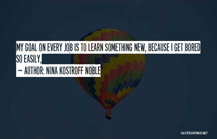 Nina Kostroff Noble Quotes: My Goal On Every Job Is To Learn Something New, Because I Get Bored So Easily,