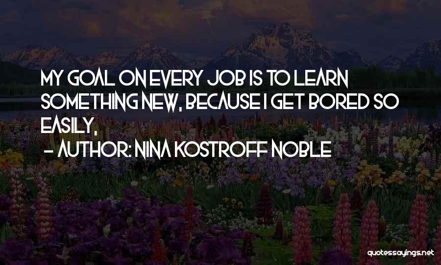 Nina Kostroff Noble Quotes: My Goal On Every Job Is To Learn Something New, Because I Get Bored So Easily,
