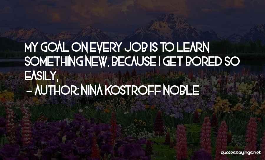 Nina Kostroff Noble Quotes: My Goal On Every Job Is To Learn Something New, Because I Get Bored So Easily,