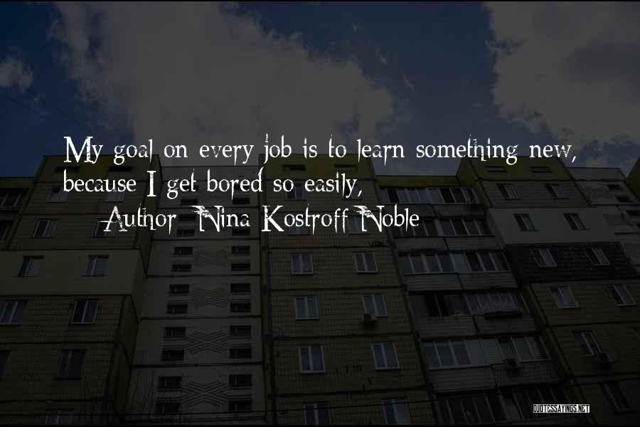 Nina Kostroff Noble Quotes: My Goal On Every Job Is To Learn Something New, Because I Get Bored So Easily,