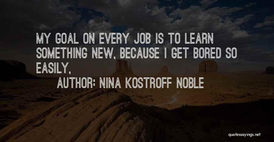 Nina Kostroff Noble Quotes: My Goal On Every Job Is To Learn Something New, Because I Get Bored So Easily,