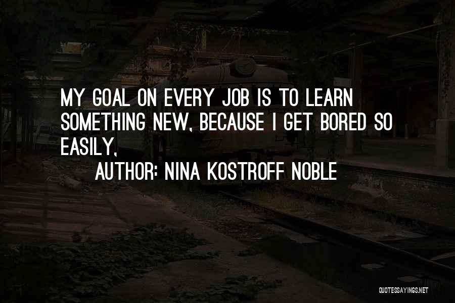 Nina Kostroff Noble Quotes: My Goal On Every Job Is To Learn Something New, Because I Get Bored So Easily,