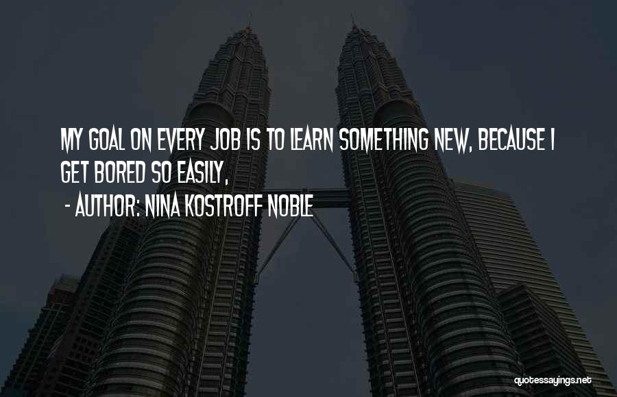 Nina Kostroff Noble Quotes: My Goal On Every Job Is To Learn Something New, Because I Get Bored So Easily,