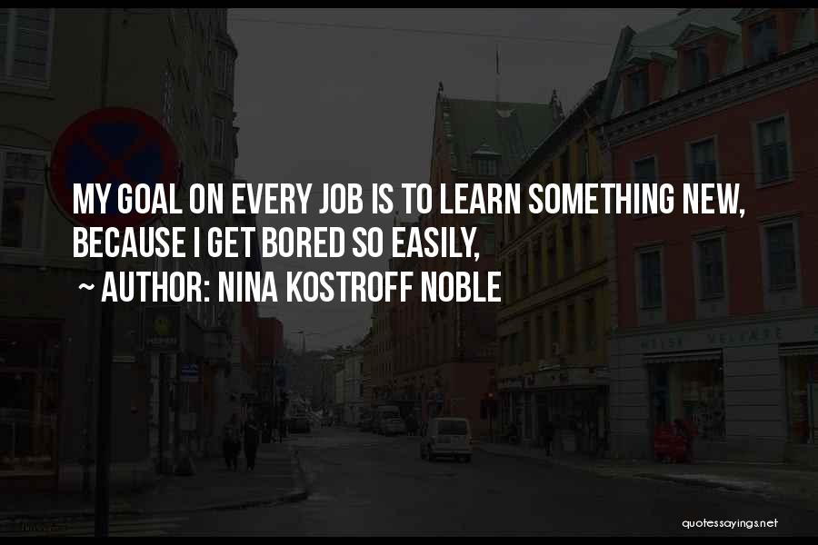 Nina Kostroff Noble Quotes: My Goal On Every Job Is To Learn Something New, Because I Get Bored So Easily,