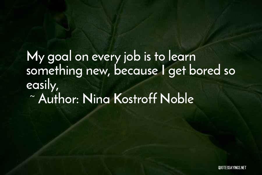 Nina Kostroff Noble Quotes: My Goal On Every Job Is To Learn Something New, Because I Get Bored So Easily,