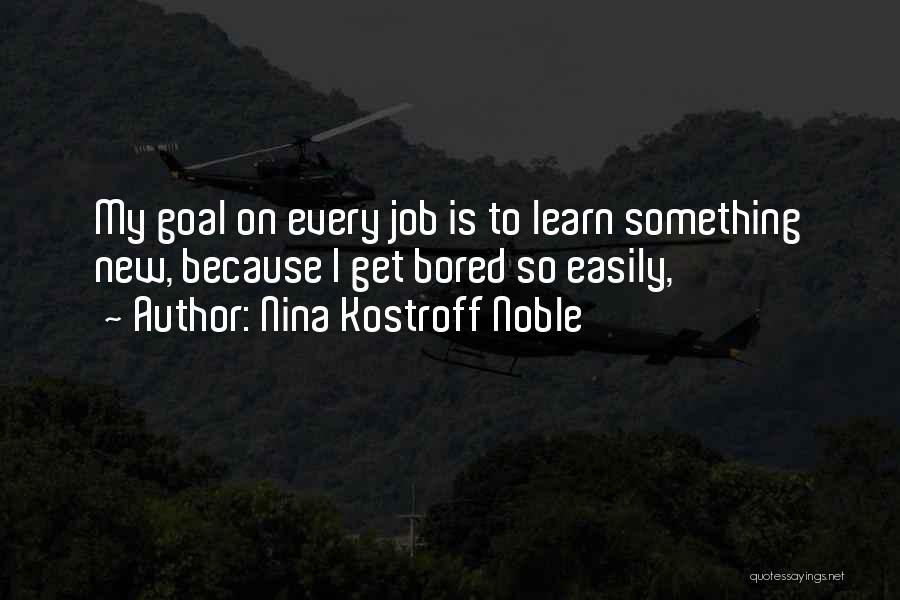 Nina Kostroff Noble Quotes: My Goal On Every Job Is To Learn Something New, Because I Get Bored So Easily,