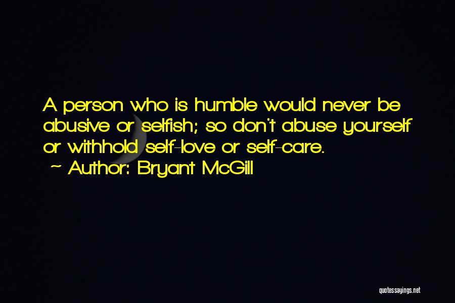 Bryant McGill Quotes: A Person Who Is Humble Would Never Be Abusive Or Selfish; So Don't Abuse Yourself Or Withhold Self-love Or Self-care.