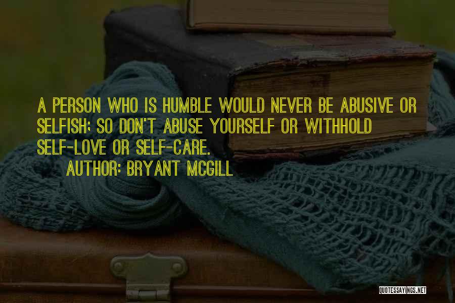 Bryant McGill Quotes: A Person Who Is Humble Would Never Be Abusive Or Selfish; So Don't Abuse Yourself Or Withhold Self-love Or Self-care.