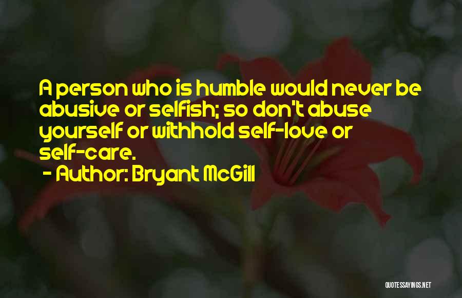 Bryant McGill Quotes: A Person Who Is Humble Would Never Be Abusive Or Selfish; So Don't Abuse Yourself Or Withhold Self-love Or Self-care.