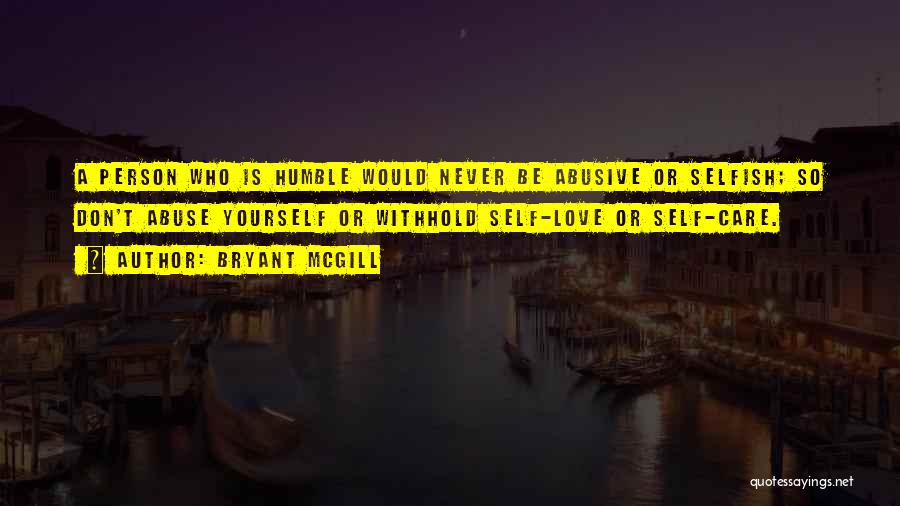 Bryant McGill Quotes: A Person Who Is Humble Would Never Be Abusive Or Selfish; So Don't Abuse Yourself Or Withhold Self-love Or Self-care.