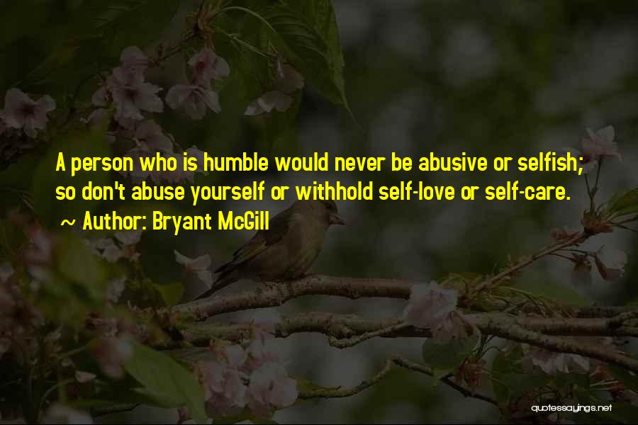 Bryant McGill Quotes: A Person Who Is Humble Would Never Be Abusive Or Selfish; So Don't Abuse Yourself Or Withhold Self-love Or Self-care.