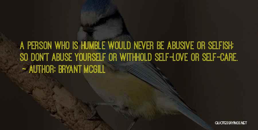 Bryant McGill Quotes: A Person Who Is Humble Would Never Be Abusive Or Selfish; So Don't Abuse Yourself Or Withhold Self-love Or Self-care.