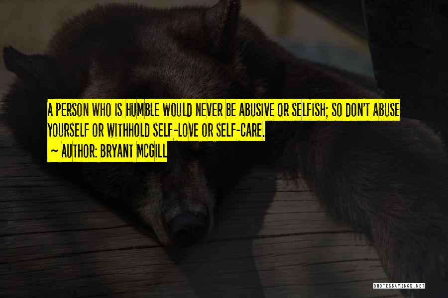 Bryant McGill Quotes: A Person Who Is Humble Would Never Be Abusive Or Selfish; So Don't Abuse Yourself Or Withhold Self-love Or Self-care.