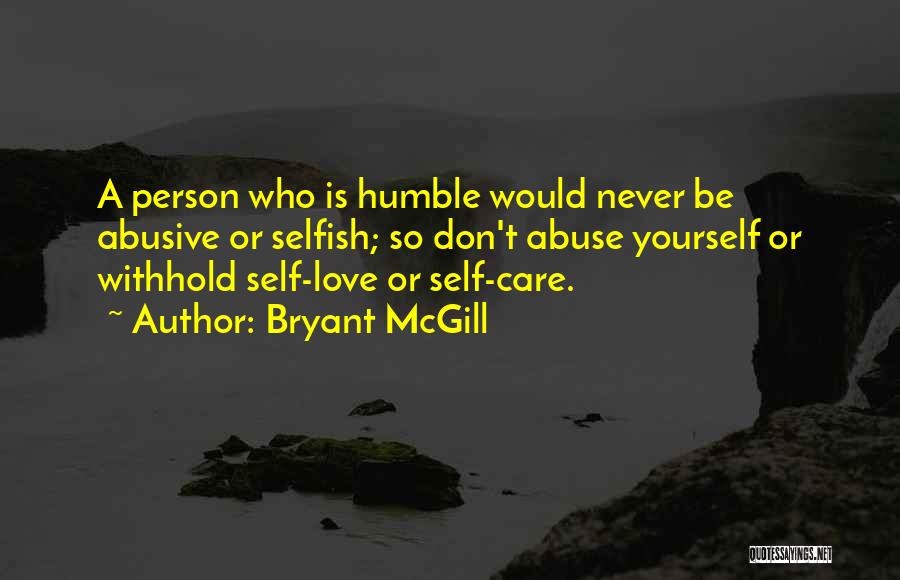 Bryant McGill Quotes: A Person Who Is Humble Would Never Be Abusive Or Selfish; So Don't Abuse Yourself Or Withhold Self-love Or Self-care.