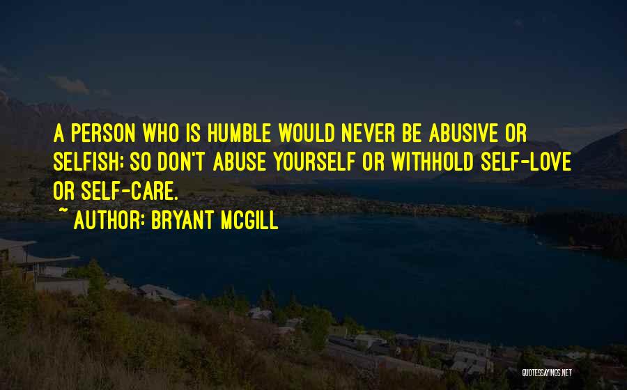Bryant McGill Quotes: A Person Who Is Humble Would Never Be Abusive Or Selfish; So Don't Abuse Yourself Or Withhold Self-love Or Self-care.
