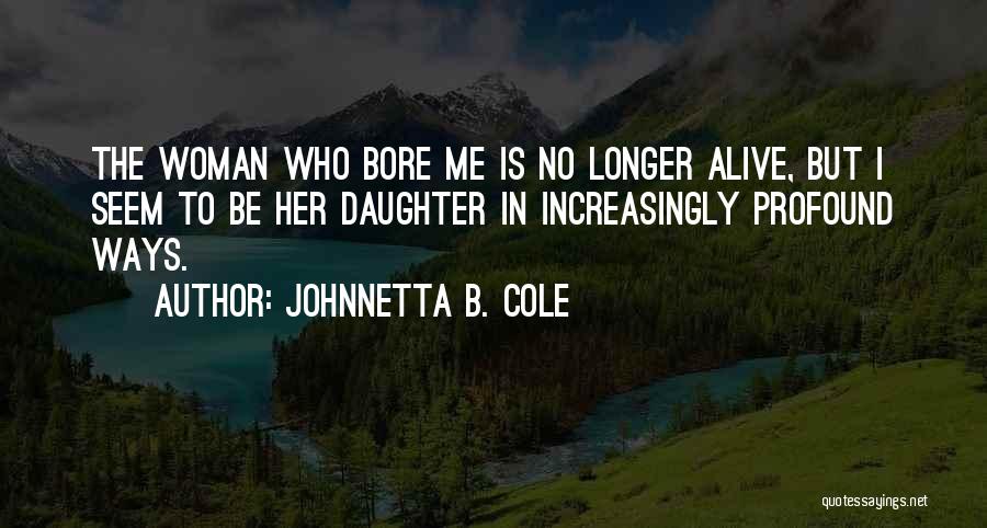 Johnnetta B. Cole Quotes: The Woman Who Bore Me Is No Longer Alive, But I Seem To Be Her Daughter In Increasingly Profound Ways.