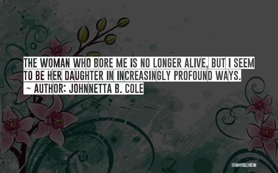 Johnnetta B. Cole Quotes: The Woman Who Bore Me Is No Longer Alive, But I Seem To Be Her Daughter In Increasingly Profound Ways.