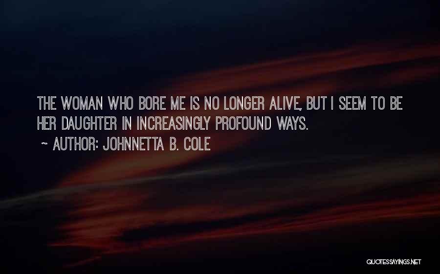 Johnnetta B. Cole Quotes: The Woman Who Bore Me Is No Longer Alive, But I Seem To Be Her Daughter In Increasingly Profound Ways.