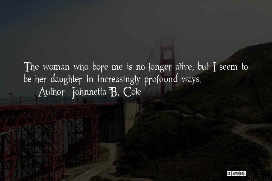 Johnnetta B. Cole Quotes: The Woman Who Bore Me Is No Longer Alive, But I Seem To Be Her Daughter In Increasingly Profound Ways.