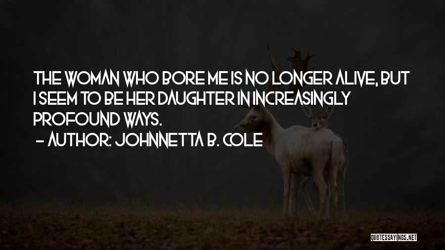 Johnnetta B. Cole Quotes: The Woman Who Bore Me Is No Longer Alive, But I Seem To Be Her Daughter In Increasingly Profound Ways.