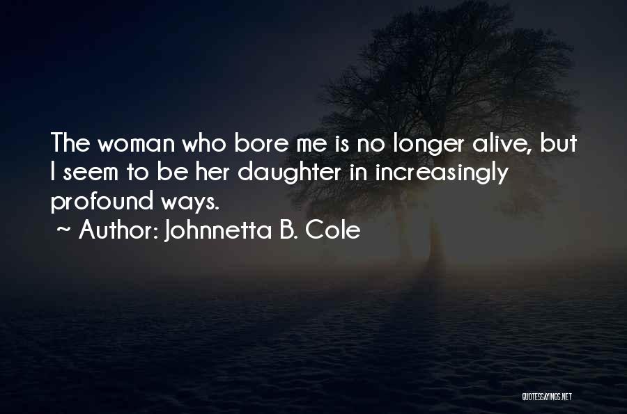 Johnnetta B. Cole Quotes: The Woman Who Bore Me Is No Longer Alive, But I Seem To Be Her Daughter In Increasingly Profound Ways.